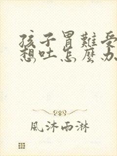 孩子胃难受恶心想吐怎么办