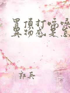 胃顶打嗝嗓子有异物感是怎么回事