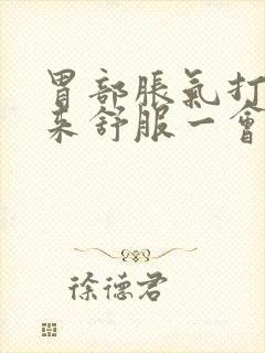 胃部胀气打嗝出来舒服一会儿又堵的慌了