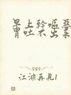 早上干呕恶心反胃吐不出来怎么回事