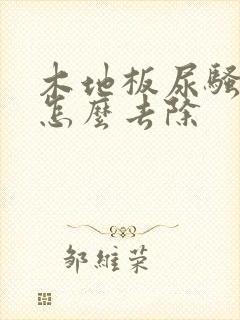 木地板尿骚味大怎么去除