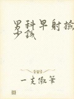 男科早射检查多少钱