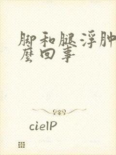 脚和腿浮肿是怎么回事