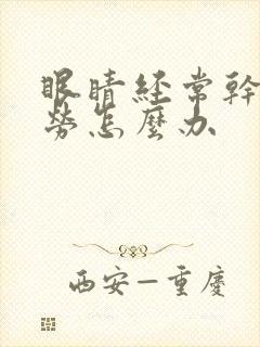 眼睛经常干涩疲劳怎么办