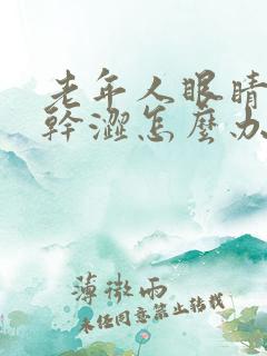 老年人眼睛疲劳干涩怎么办