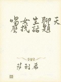 喝女生聊天时怎么找话题