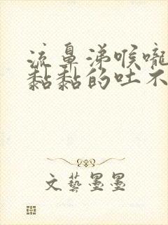 流鼻涕喉咙有痰黏黏的吐不尽