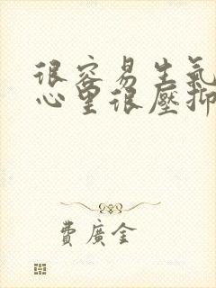 很容易生气暴躁心里很压抑,想很多