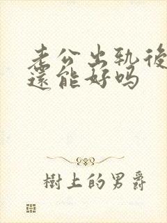 老公出轨后感情还能好吗