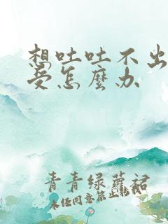 想吐吐不出来难受怎么办