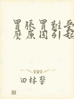 胃胀胃难受是什么原因引起的