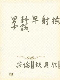 男科早射检查多少钱