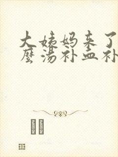 大姨妈来了喝什么汤补血补气