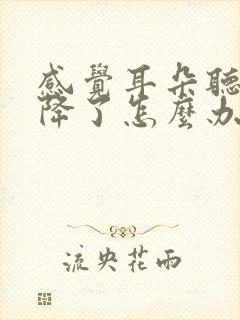 感觉耳朵听力下降了怎么办