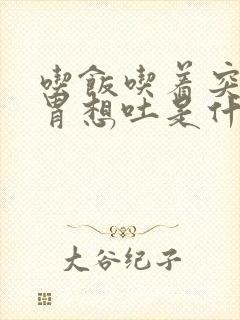 吃饭吃着突然反胃想吐是什么原因