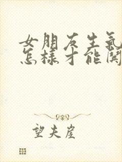 女朋友生气了,怎样才能哄她开心