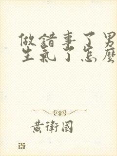 做错事了男朋友生气了怎么哄他开心