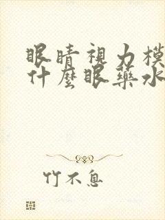 眼睛视力模糊用什么眼药水