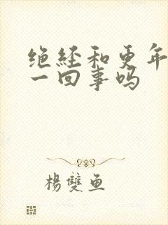 绝经和更年期是一回事吗