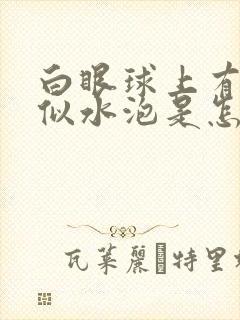 白眼球上有凸起似水泡是怎么回事