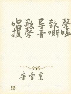 唱歌导致声带受损声音嘶哑怎么办