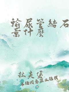 输尿管结石应注意什么