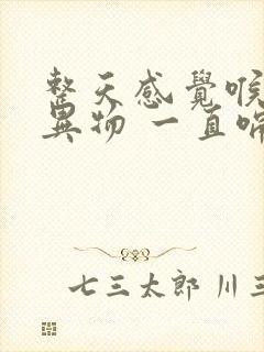 整天感觉喉咙有异物 一直嗝气