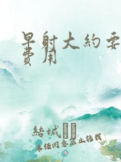 早射大约要多少费用