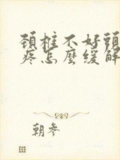 颈椎不好头晕头疼怎么缓解