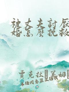 被丈夫讨厌提离婚怎么挽救