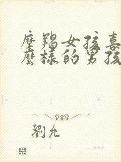 摩羯女孩喜欢什么样的男孩