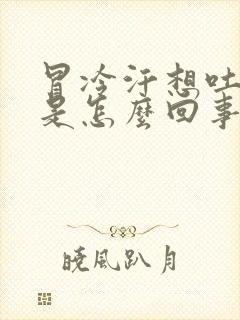 冒冷汗想吐头晕是怎么回事