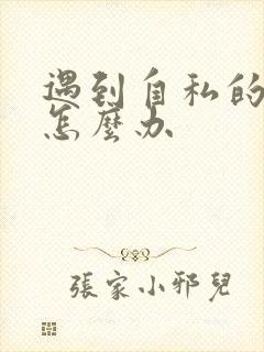 遇到自私的男人怎么办