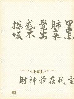 总感觉肺里有痰咳不出来怎么办