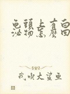 龟头上有白色分泌物怎么回事