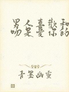 男人喜欢和你接吻是爱你的表现吗