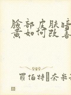 脸部皮肤暗沉发黄如何改善