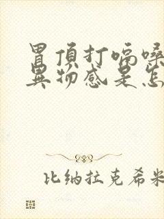 胃顶打嗝嗓子有异物感是怎么回事