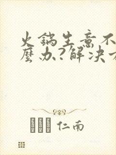 火锅生意不好怎么办?解决方案