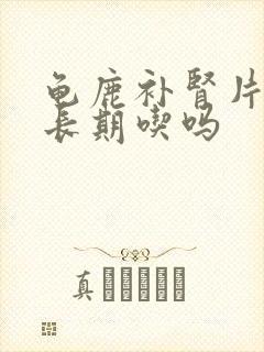 龟鹿补肾片可以长期吃吗