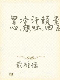 冒冷汗头晕,恶心,想吐,四肢无力是什么症状