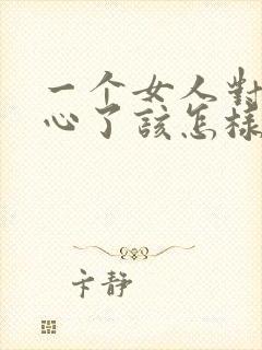 一个女人对你死心了该怎样挽回