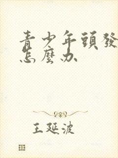 青少年头发出油怎么办