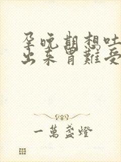 孕晚期想吐吐不出来胃难受是怎么回事