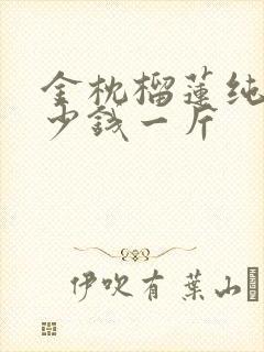 金枕榴莲纯肉多少钱一斤