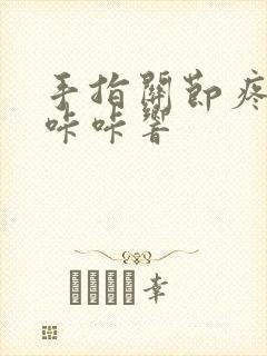 手指关节疼弯曲咔咔响