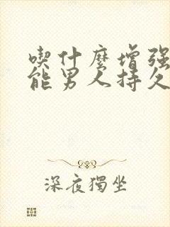 吃什么增强性功能男人持久性