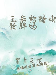 玉米软糖吃了会发胖吗