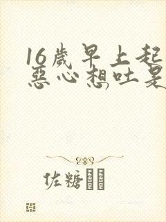 16岁早上起来恶心想吐是怎么回事