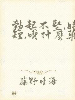 勃起不坚,时间短,吃什么药